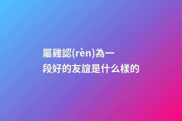 屬雞認(rèn)為一段好的友誼是什么樣的