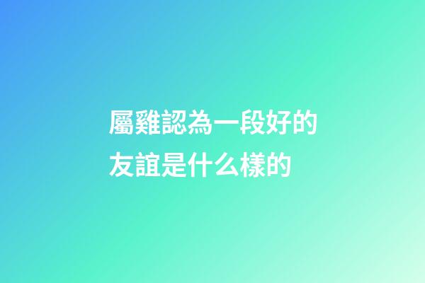 屬雞認為一段好的友誼是什么樣的