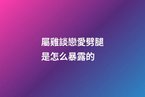 屬雞談戀愛劈腿是怎么暴露的