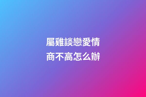 屬雞談戀愛情商不高怎么辦