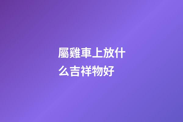 屬雞車上放什么吉祥物好