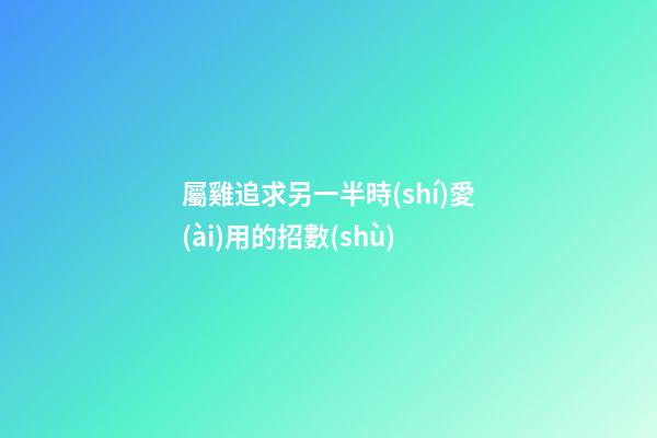 屬雞追求另一半時(shí)愛(ài)用的招數(shù)