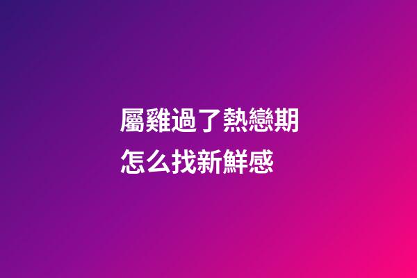 屬雞過了熱戀期怎么找新鮮感