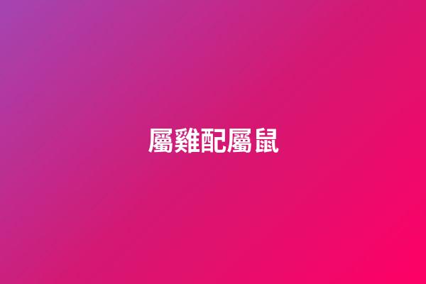 屬雞配屬鼠（雞跟鼠的結婚好不好）-第1張-星座運勢-玄機派