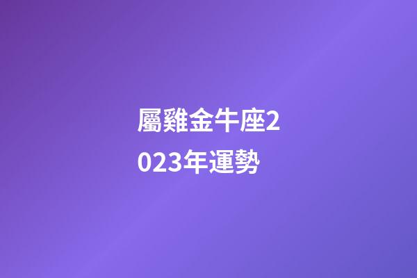 屬雞金牛座2023年運勢-第1張-星座運勢-玄機派
