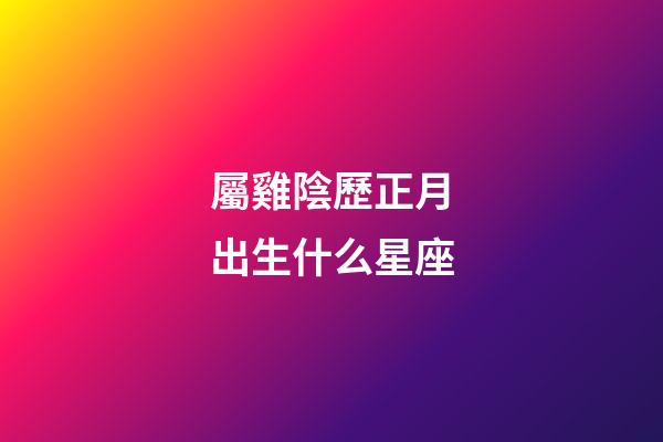 屬雞陰歷正月出生什么星座-第1張-星座運(yùn)勢(shì)-玄機(jī)派