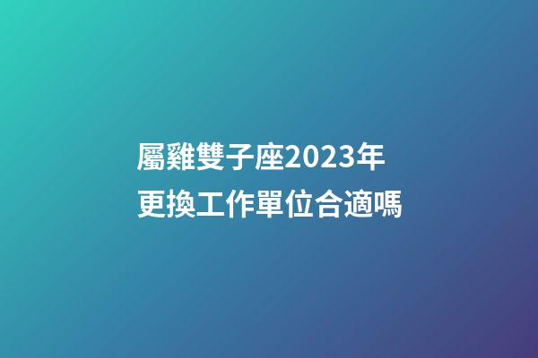 屬雞雙子座2023年更換工作單位合適嗎-第1張-星座運勢-玄機派