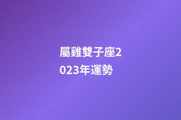 屬雞雙子座2023年運勢