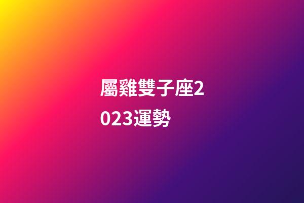 屬雞雙子座2023運勢-第1張-星座運勢-玄機派