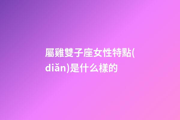 屬雞雙子座女性特點(diǎn)是什么樣的-第1張-星座運(yùn)勢(shì)-玄機(jī)派