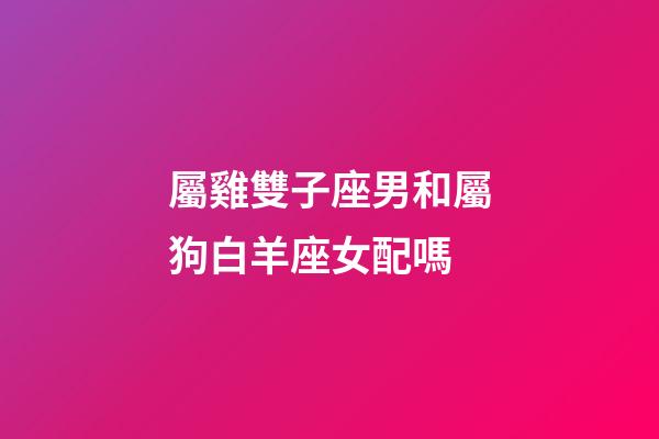 屬雞雙子座男和屬狗白羊座女配嗎-第1張-星座運(yùn)勢(shì)-玄機(jī)派