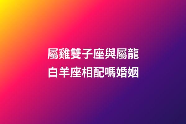 屬雞雙子座與屬龍白羊座相配嗎婚姻-第1張-星座運(yùn)勢-玄機(jī)派