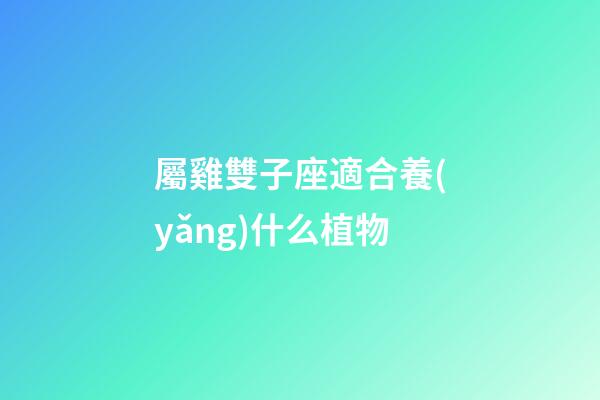 屬雞雙子座適合養(yǎng)什么植物-第1張-星座運(yùn)勢-玄機(jī)派
