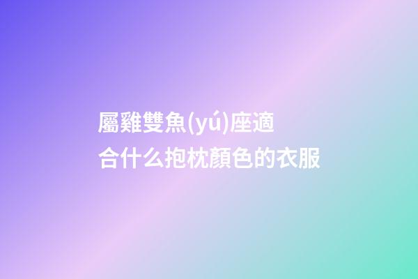 屬雞雙魚(yú)座適合什么抱枕顏色的衣服