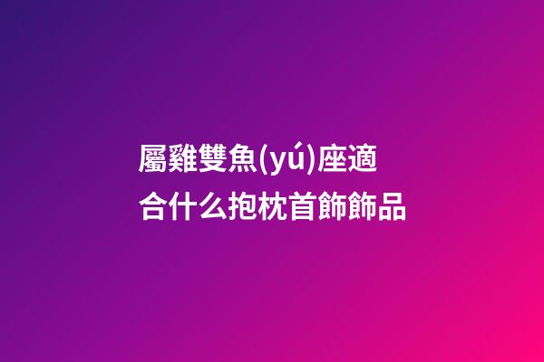 屬雞雙魚(yú)座適合什么抱枕首飾飾品