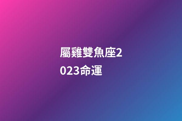 屬雞雙魚座2023命運-第1張-星座運勢-玄機派