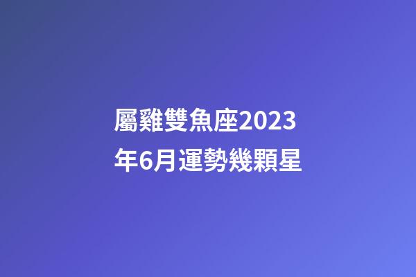 屬雞雙魚座2023年6月運勢幾顆星-第1張-星座運勢-玄機派