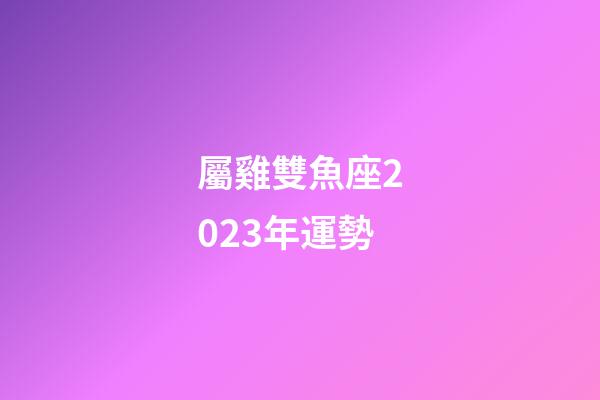 屬雞雙魚座2023年運勢-第1張-星座運勢-玄機派