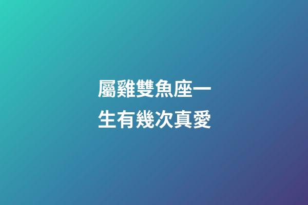 屬雞雙魚座一生有幾次真愛