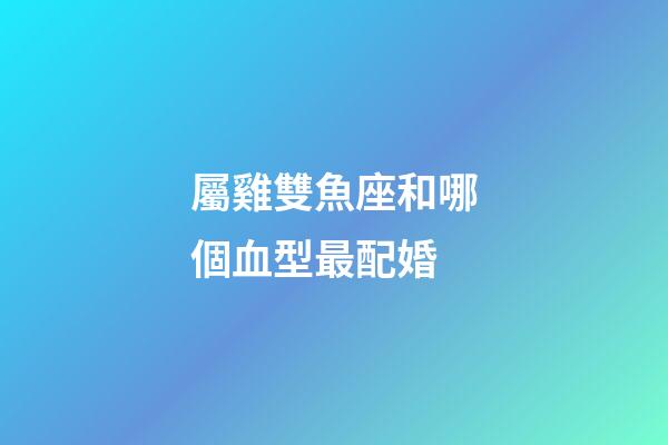 屬雞雙魚座和哪個血型最配婚-第1張-星座運勢-玄機派
