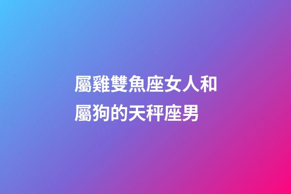 屬雞雙魚座女人和屬狗的天秤座男-第1張-星座運勢-玄機派