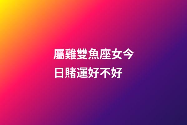 屬雞雙魚座女今日賭運好不好-第1張-星座運勢-玄機派