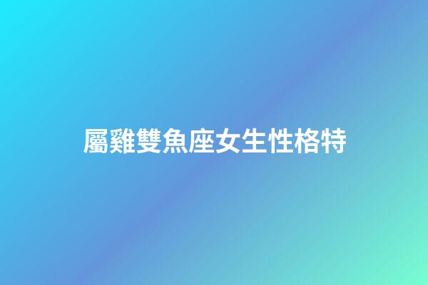 屬雞雙魚座女生性格特-第1張-星座運勢-玄機派