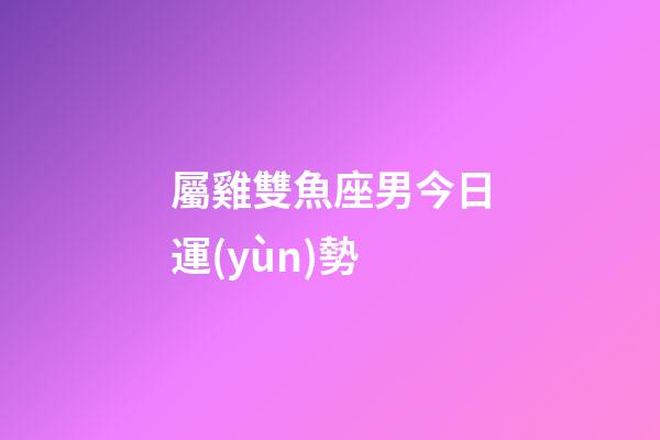 屬雞雙魚座男今日運(yùn)勢-第1張-星座運(yùn)勢-玄機(jī)派