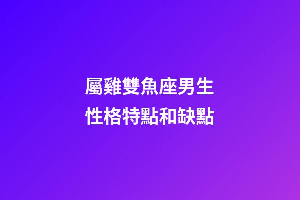 屬雞雙魚座男生性格特點和缺點-第1張-星座運勢-玄機派