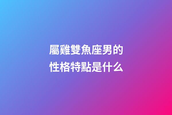 屬雞雙魚座男的性格特點是什么-第1張-星座運勢-玄機派