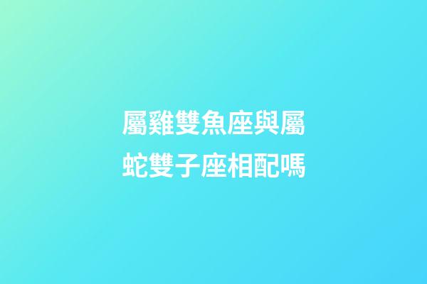 屬雞雙魚座與屬蛇雙子座相配嗎-第1張-星座運勢-玄機派