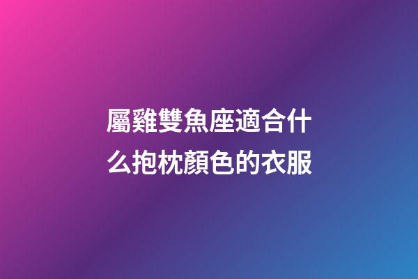屬雞雙魚座適合什么抱枕顏色的衣服-第1張-星座運(yùn)勢(shì)-玄機(jī)派
