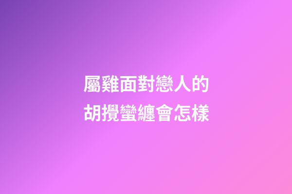 屬雞面對戀人的胡攪蠻纏會怎樣