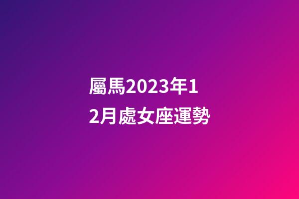 屬馬2023年12月處女座運勢-第1張-星座運勢-玄機派