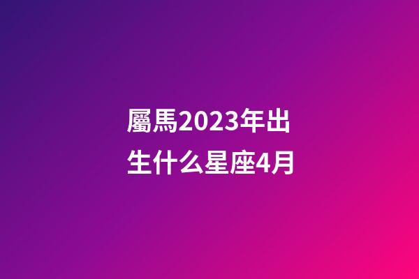 屬馬2023年出生什么星座4月-第1張-星座運勢-玄機派