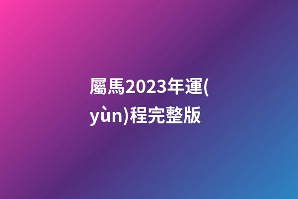 屬馬2023年運(yùn)程完整版