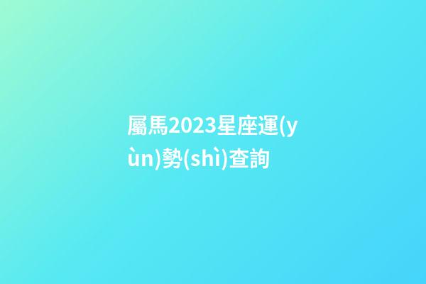 屬馬2023星座運(yùn)勢(shì)查詢-第1張-星座運(yùn)勢(shì)-玄機(jī)派