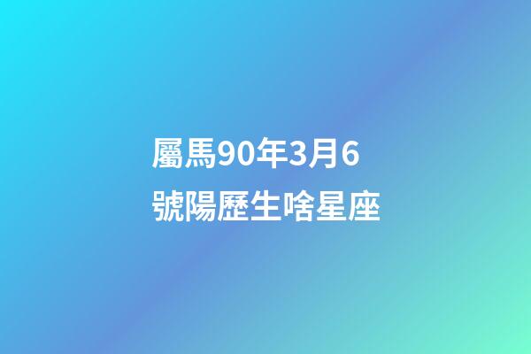 屬馬90年3月6號陽歷生啥星座-第1張-星座運勢-玄機派