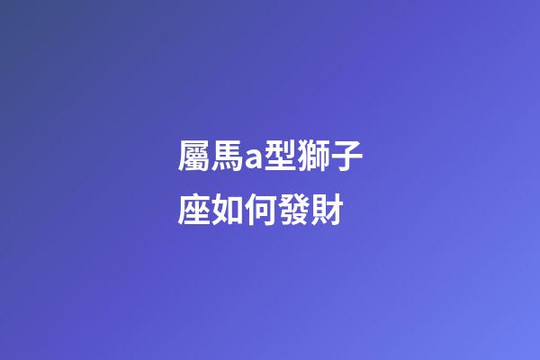 屬馬a型獅子座如何發財-第1張-星座運勢-玄機派