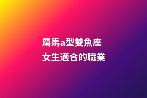 屬馬a型雙魚座女生適合的職業-第1張-星座運勢-玄機派