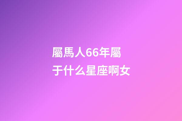 屬馬人66年屬于什么星座啊女-第1張-星座運勢-玄機派
