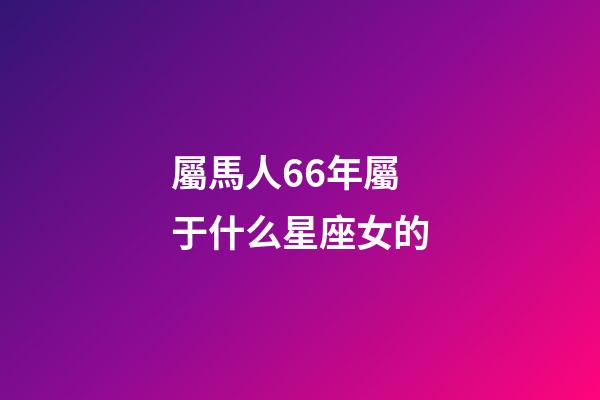 屬馬人66年屬于什么星座女的-第1張-星座運勢-玄機派