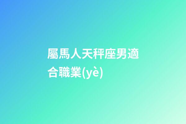 屬馬人天秤座男適合職業(yè)-第1張-星座運勢-玄機派