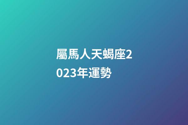 屬馬人天蝎座2023年運勢