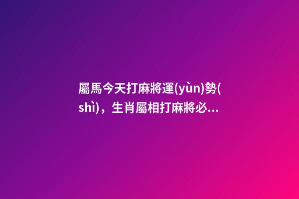 屬馬今天打麻將運(yùn)勢(shì)，生肖屬相打麻將必勝-第1張-觀點(diǎn)-玄機(jī)派