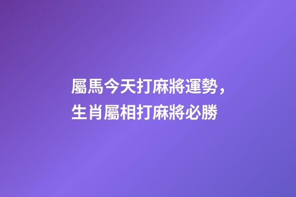 屬馬今天打麻將運勢，生肖屬相打麻將必勝
