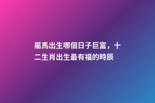 屬馬出生哪個日子巨富，十二生肖出生最有福的時辰-第1張-觀點-玄機派