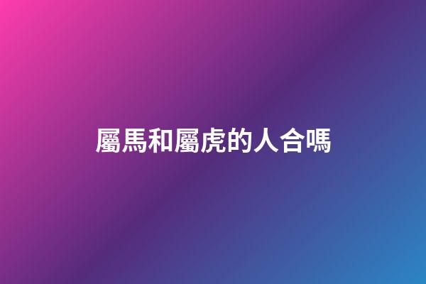 屬馬和屬虎的人合嗎