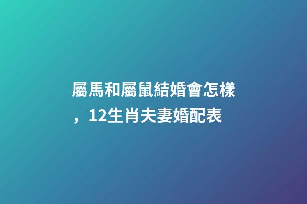 屬馬和屬鼠結婚會怎樣，12生肖夫妻婚配表