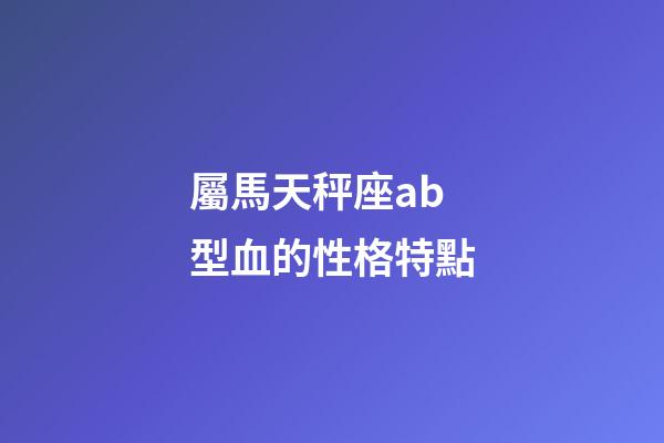 屬馬天秤座ab型血的性格特點-第1張-星座運勢-玄機派